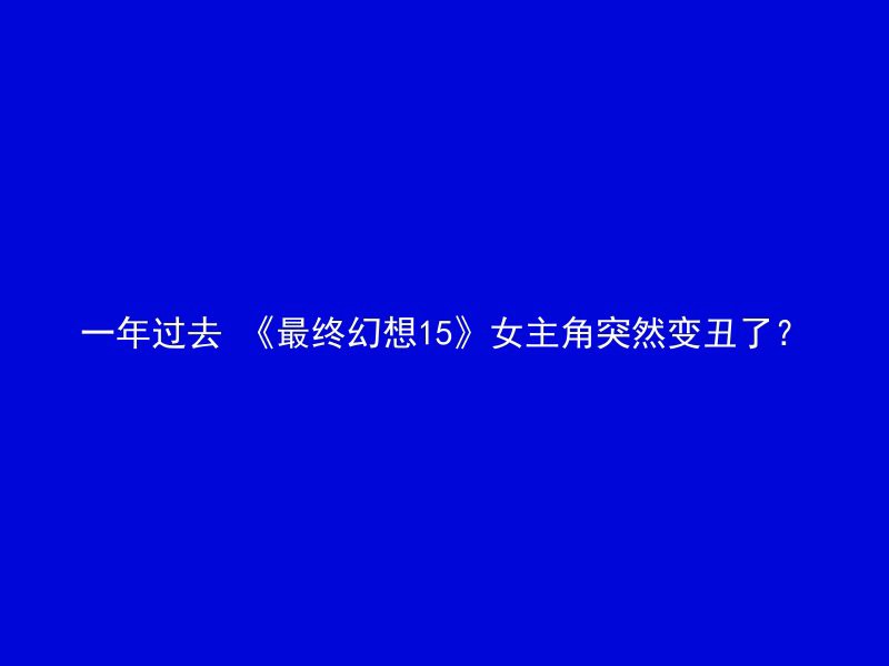 一年过去 《最终幻想15》女主角突然变丑了？