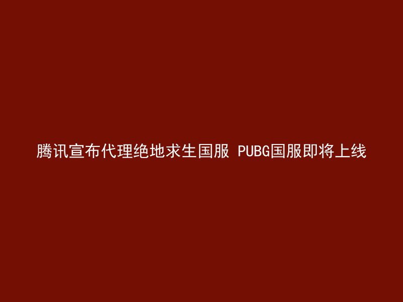 腾讯宣布代理绝地求生国服 PUBG国服即将上线