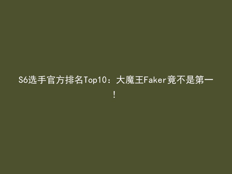 S6选手官方排名Top10：大魔王Faker竟不是第一！