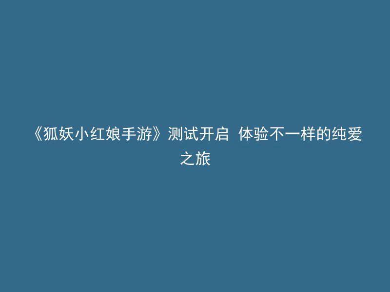 《狐妖小红娘手游》测试开启 体验不一样的纯爱之旅