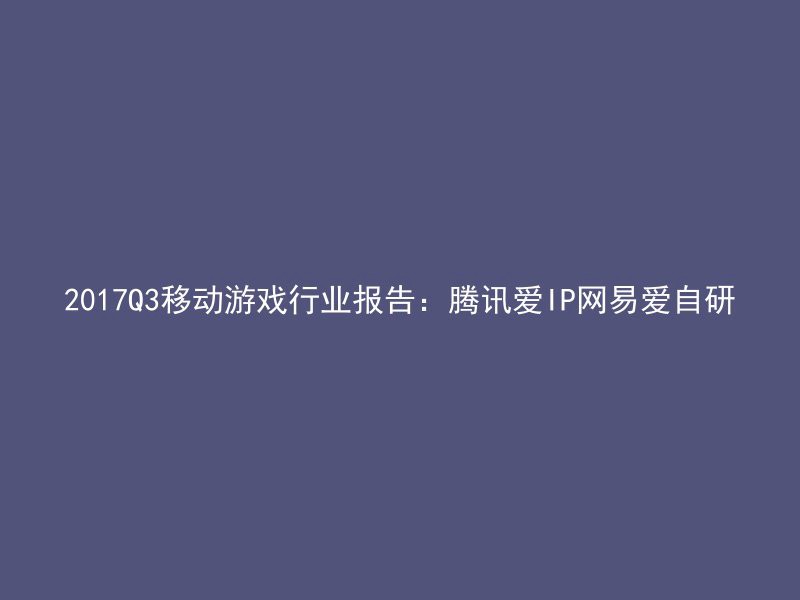 2017Q3移动游戏行业报告：腾讯爱IP网易爱自研