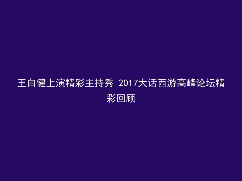 王自健上演精彩主持秀 2017大话西游高峰论坛精彩回顾