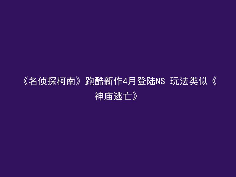 《名侦探柯南》跑酷新作4月登陆NS 玩法类似《神庙逃亡》