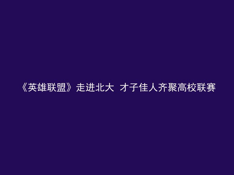 《英雄联盟》走进北大 才子佳人齐聚高校联赛