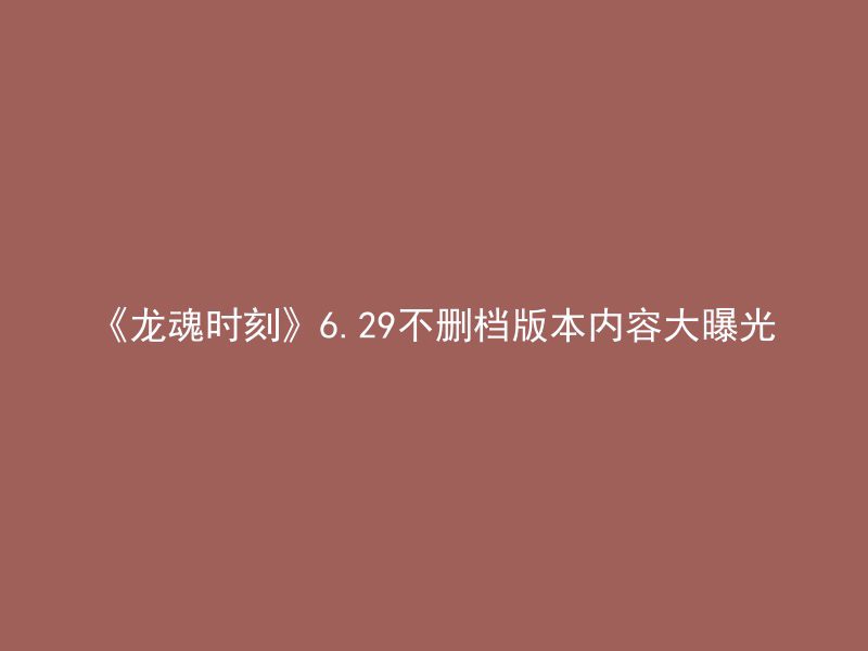 《龙魂时刻》6.29不删档版本内容大曝光