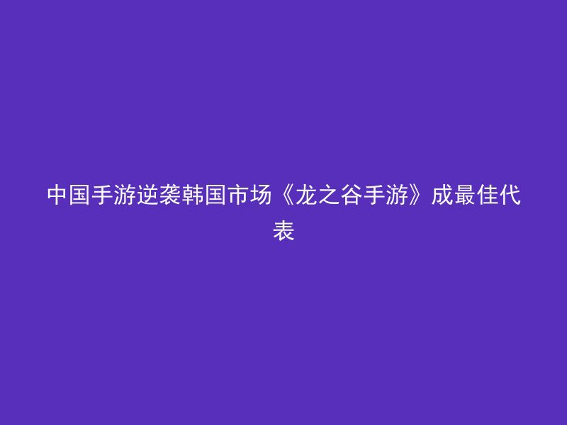 中国手游逆袭韩国市场《龙之谷手游》成最佳代表