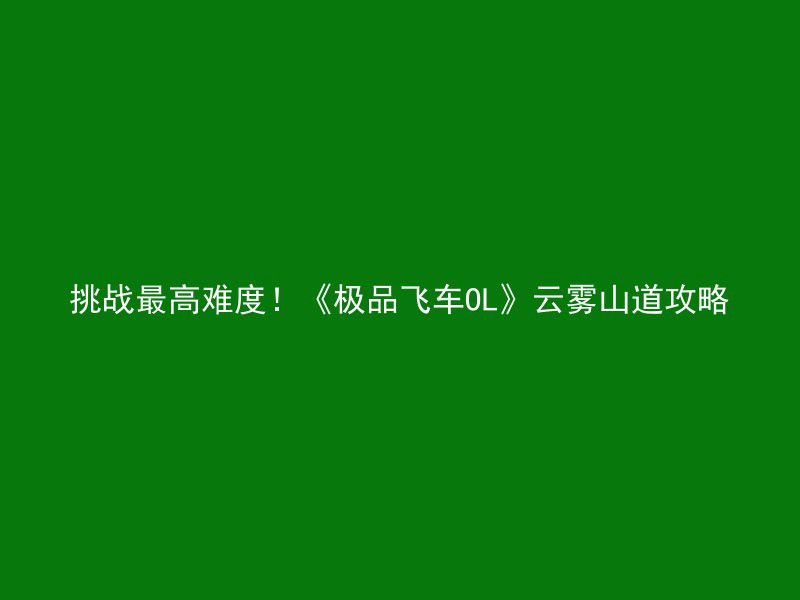 挑战最高难度！《极品飞车OL》云雾山道攻略