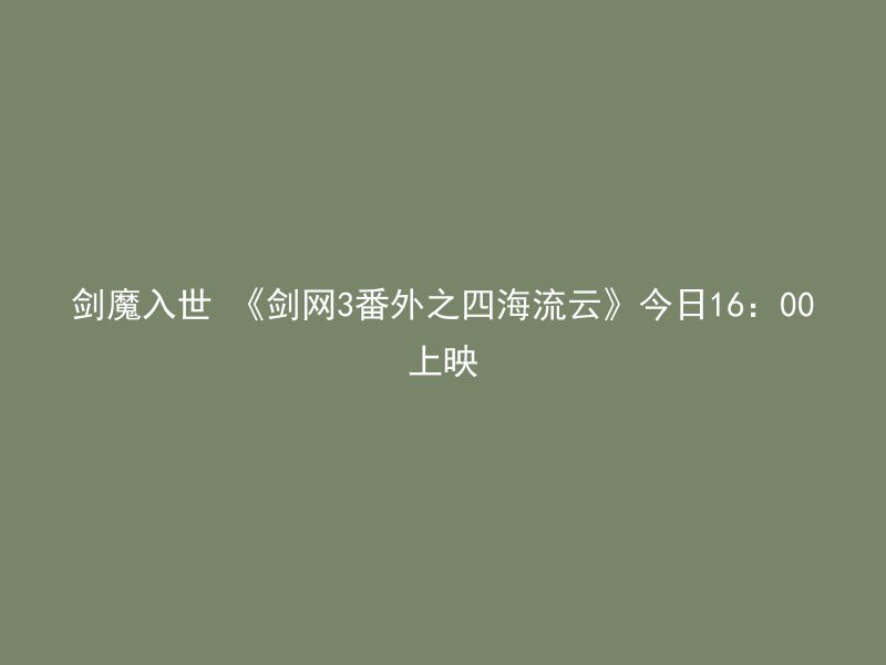 剑魔入世 《剑网3番外之四海流云》今日16：00上映