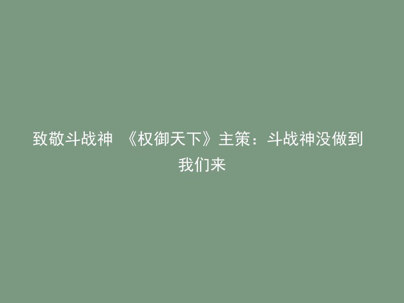 致敬斗战神 《权御天下》主策：斗战神没做到 我们来