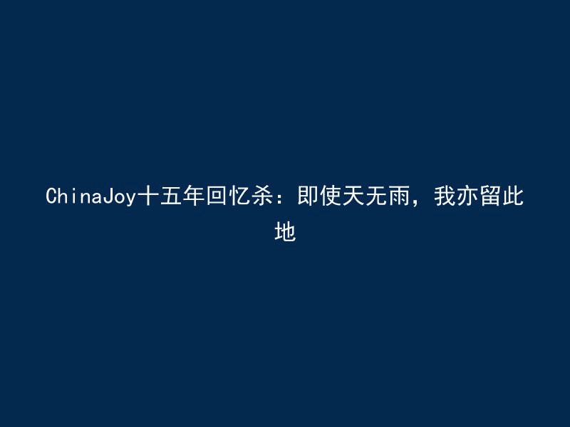 ChinaJoy十五年回忆杀：即使天无雨，我亦留此地