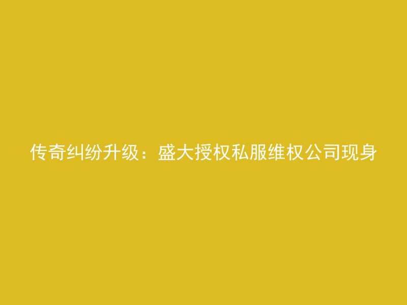 传奇纠纷升级：盛大授权私服维权公司现身