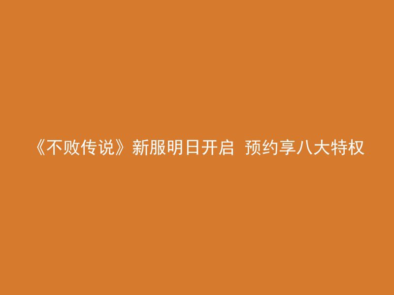 《不败传说》新服明日开启 预约享八大特权