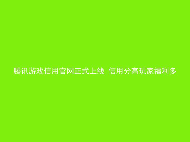 腾讯游戏信用官网正式上线 信用分高玩家福利多