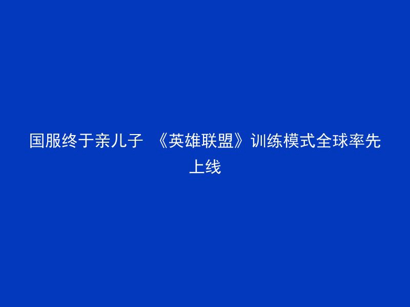 国服终于亲儿子 《英雄联盟》训练模式全球率先上线