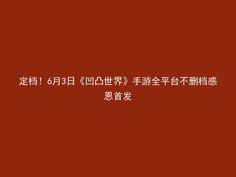 定档！6月3日《凹凸世界》手游全平台不删档感恩首发