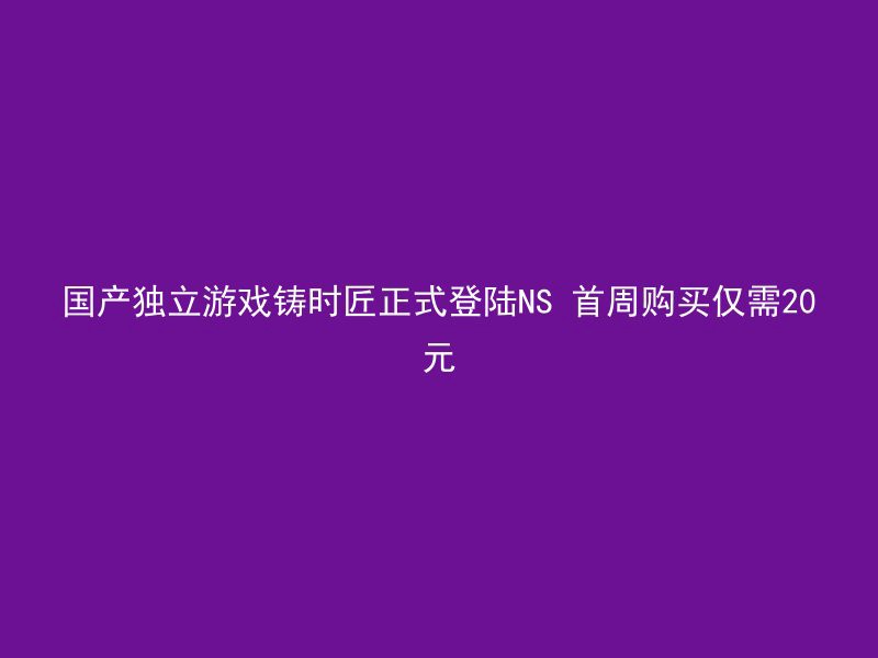 国产独立游戏铸时匠正式登陆NS 首周购买仅需20元