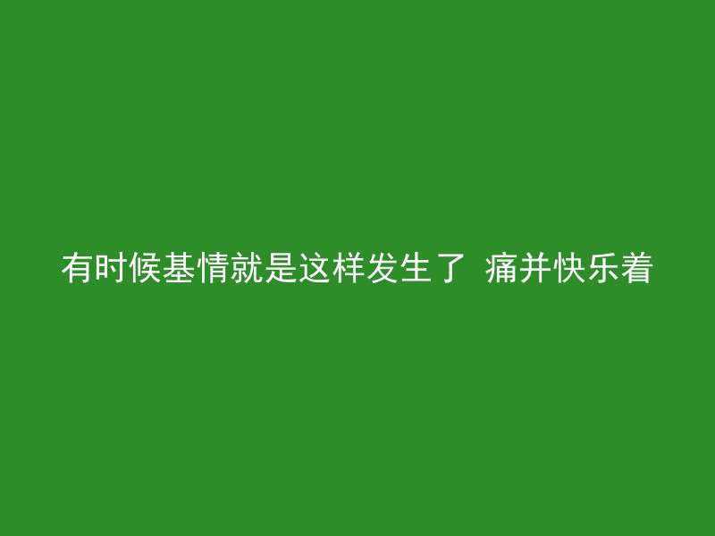 有时候基情就是这样发生了 痛并快乐着