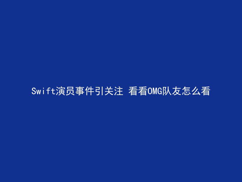 Swift演员事件引关注 看看OMG队友怎么看