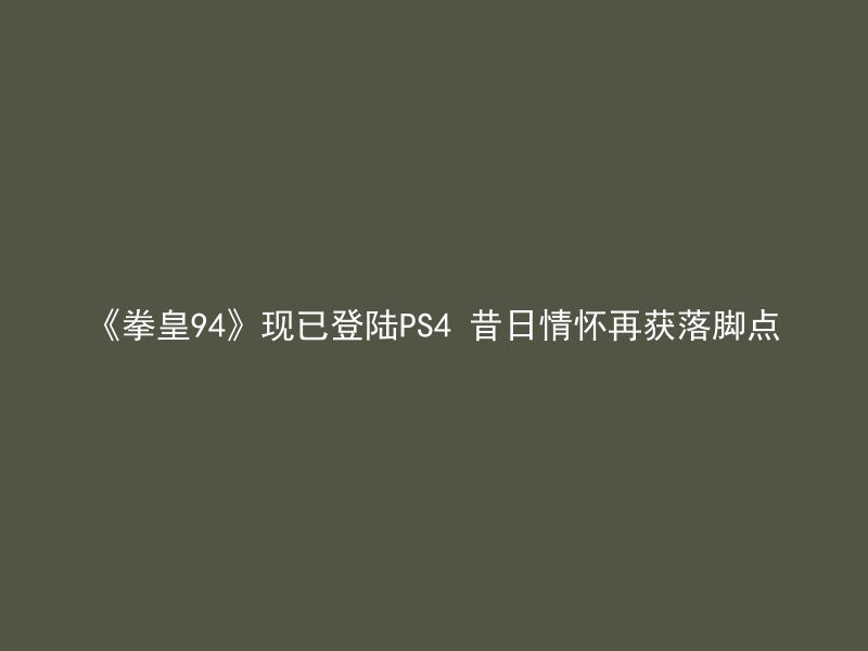 《拳皇94》现已登陆PS4 昔日情怀再获落脚点