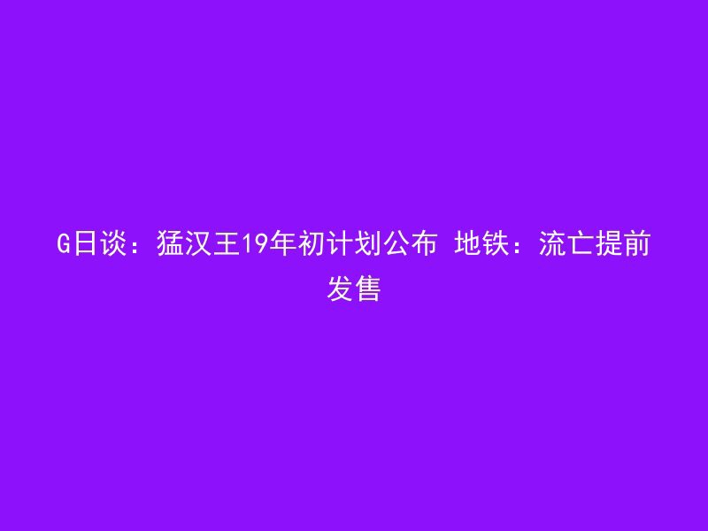 G日谈：猛汉王19年初计划公布 地铁：流亡提前发售