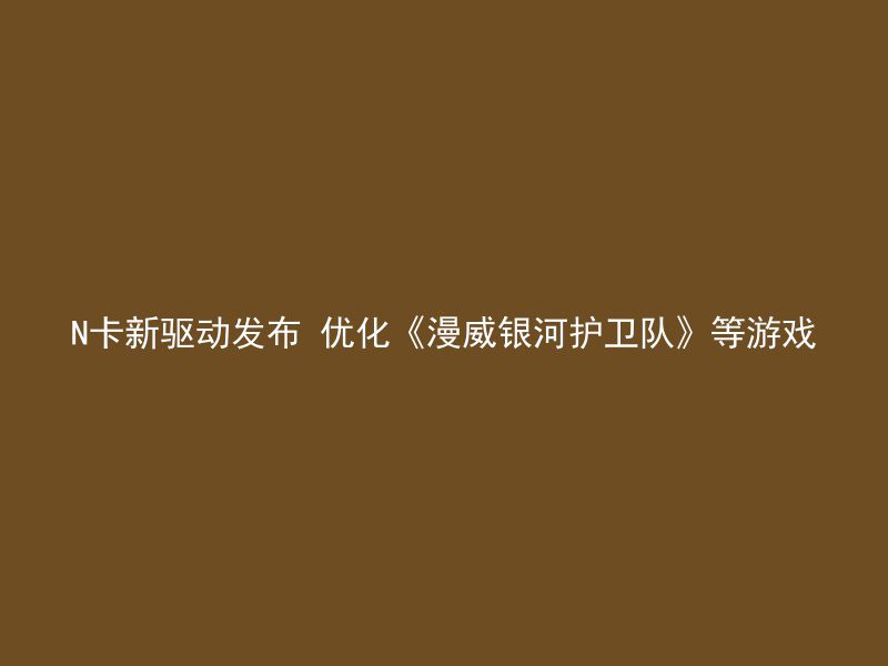 N卡新驱动发布 优化《漫威银河护卫队》等游戏