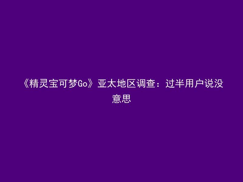 《精灵宝可梦Go》亚太地区调查：过半用户说没意思