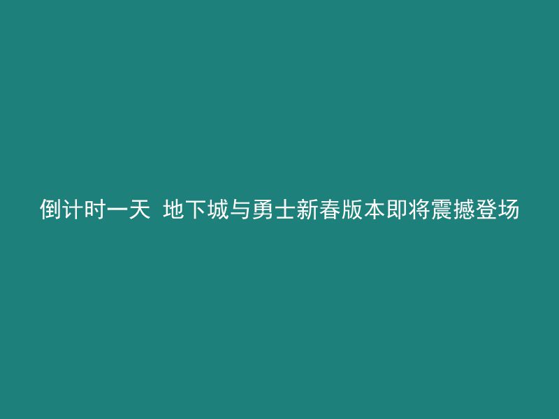 倒计时一天 地下城与勇士新春版本即将震撼登场