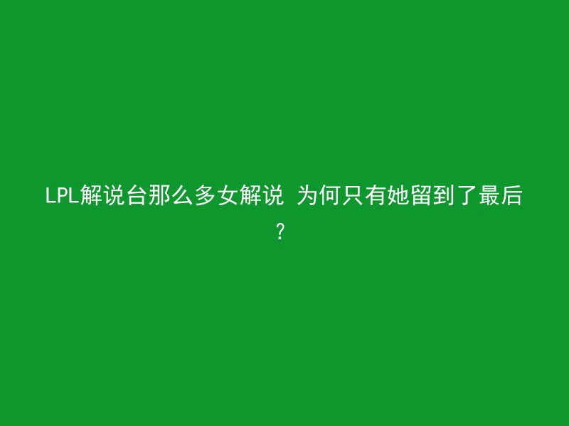 LPL解说台那么多女解说 为何只有她留到了最后？