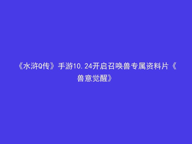 《水浒Q传》手游10.24开启召唤兽专属资料片《兽意觉醒》