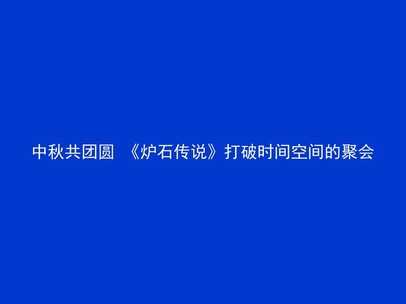 中秋共团圆 《炉石传说》打破时间空间的聚会