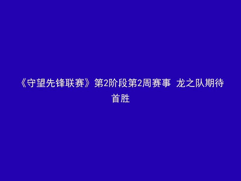 《守望先锋联赛》第2阶段第2周赛事 龙之队期待首胜