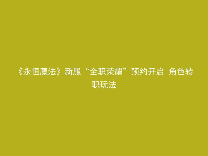 《永恒魔法》新服“全职荣耀”预约开启 角色转职玩法