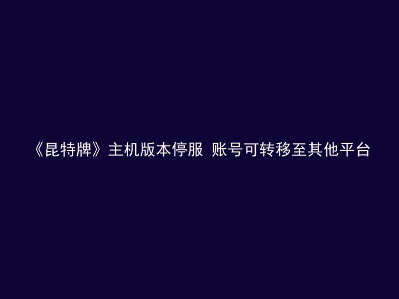 《昆特牌》主机版本停服 账号可转移至其他平台