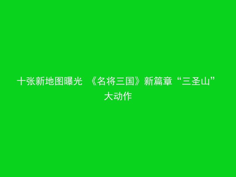 十张新地图曝光 《名将三国》新篇章“三圣山”大动作