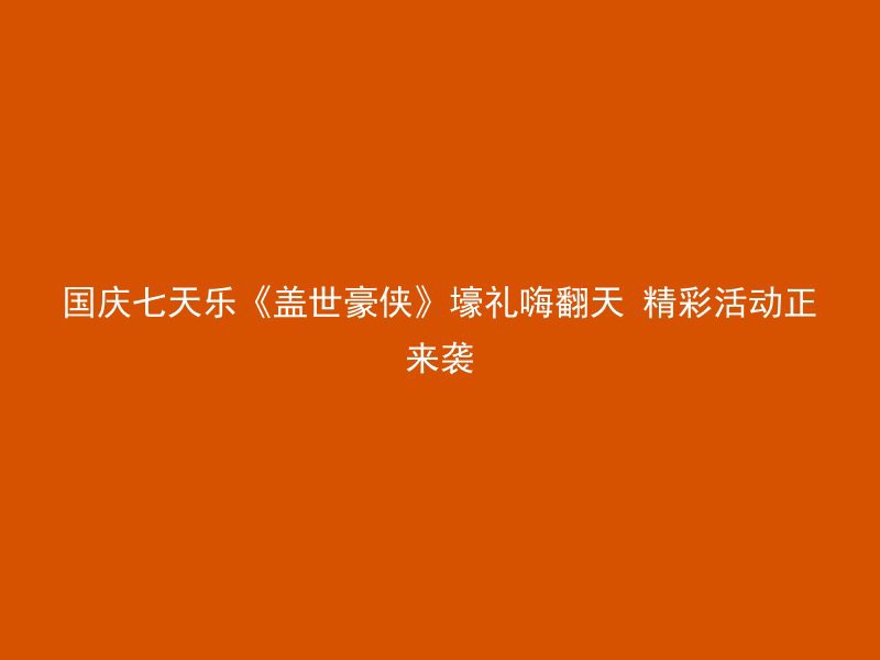 国庆七天乐《盖世豪侠》壕礼嗨翻天 精彩活动正来袭