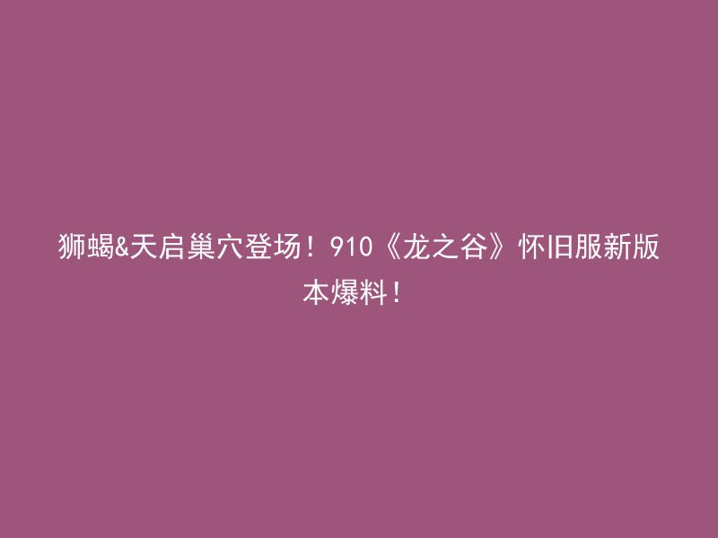 狮蝎&天启巢穴登场！910《龙之谷》怀旧服新版本爆料！