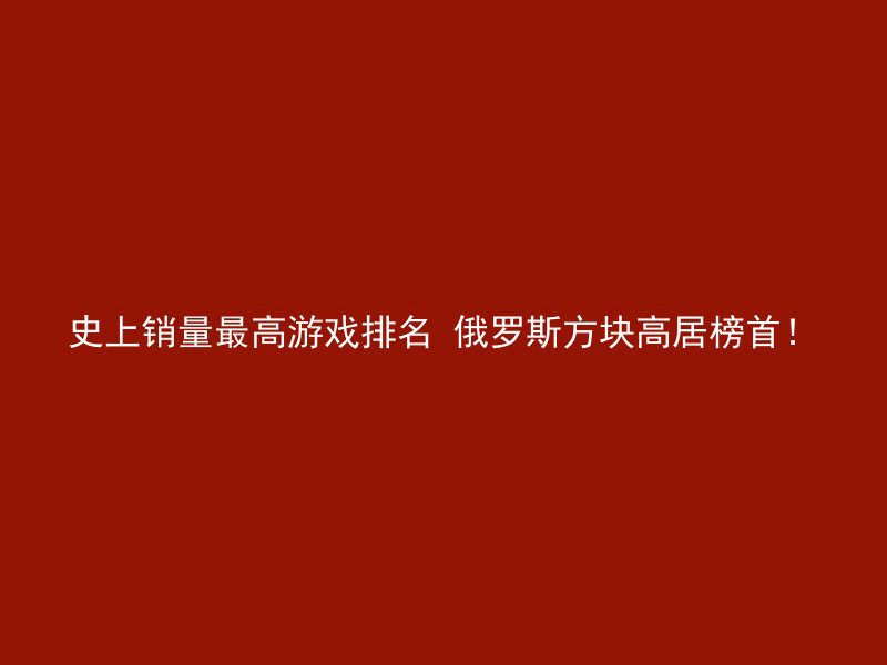 史上销量最高游戏排名 俄罗斯方块高居榜首！