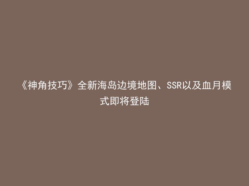 《神角技巧》全新海岛边境地图、SSR以及血月模式即将登陆