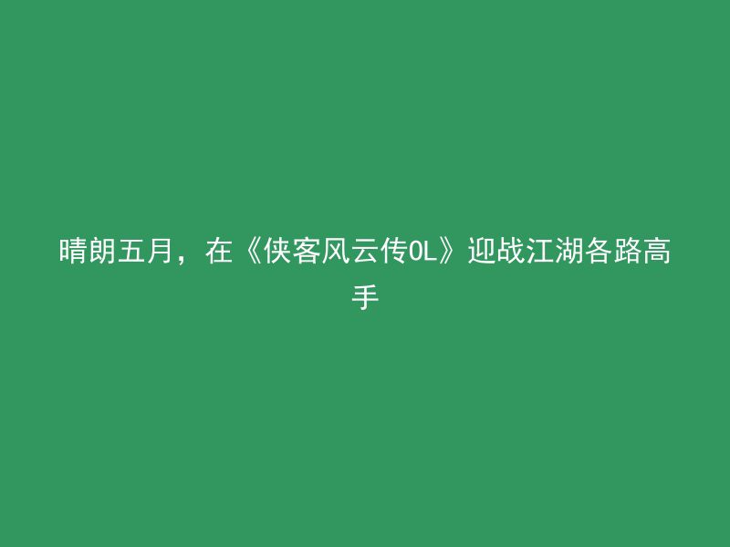 晴朗五月，在《侠客风云传OL》迎战江湖各路高手