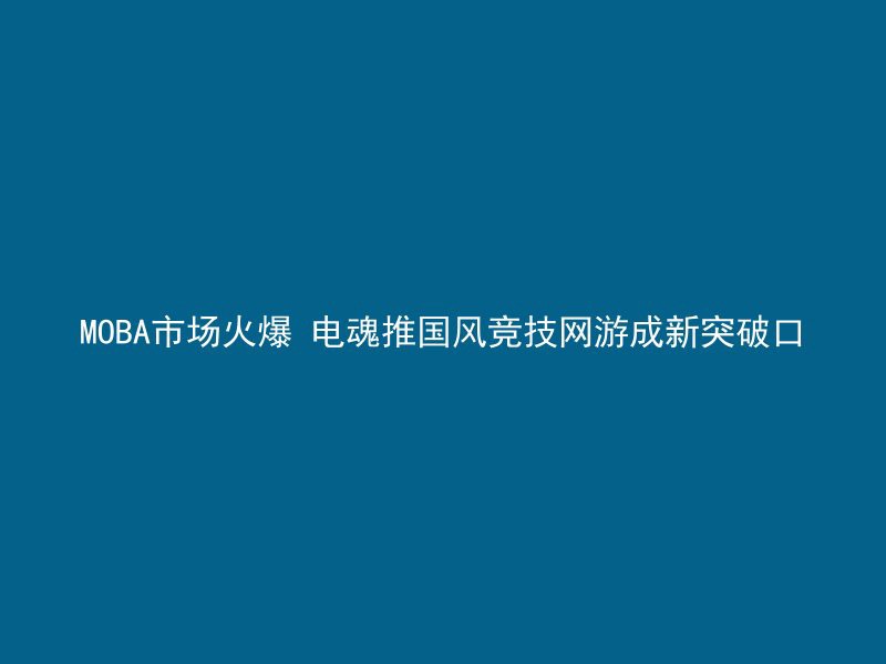 MOBA市场火爆 电魂推国风竞技网游成新突破口