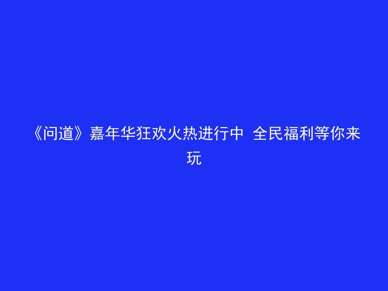 《问道》嘉年华狂欢火热进行中 全民福利等你来玩