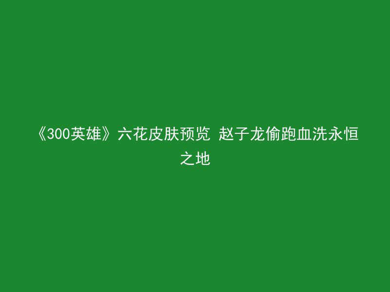 《300英雄》六花皮肤预览 赵子龙偷跑血洗永恒之地