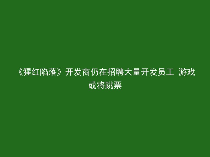 《猩红陷落》开发商仍在招聘大量开发员工 游戏或将跳票