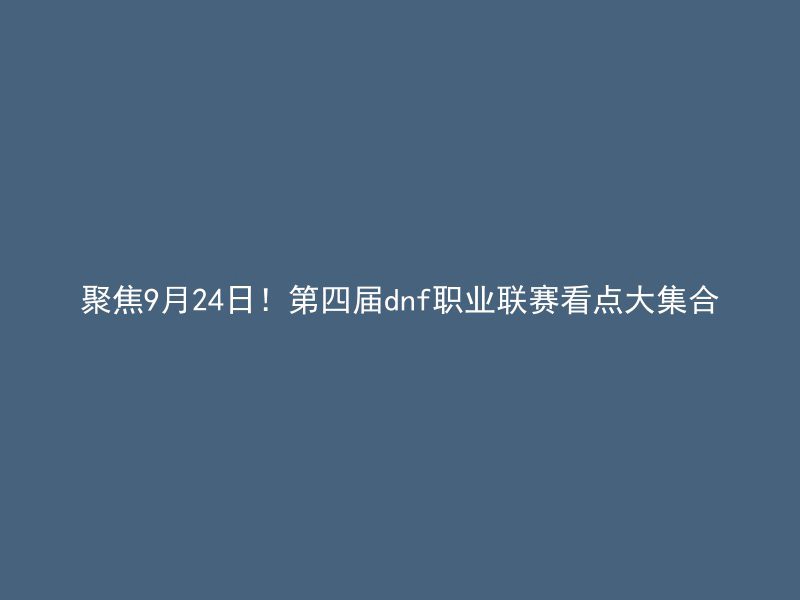 聚焦9月24日！第四届dnf职业联赛看点大集合