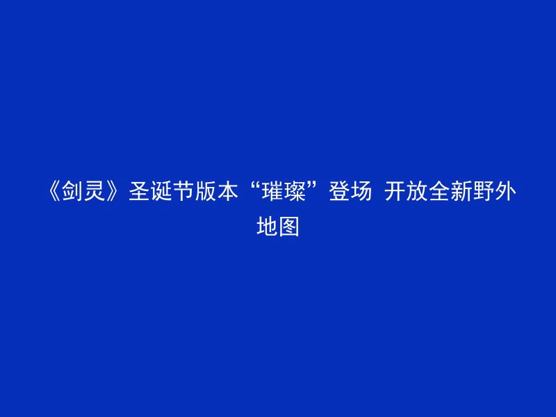 《剑灵》圣诞节版本“璀璨”登场 开放全新野外地图