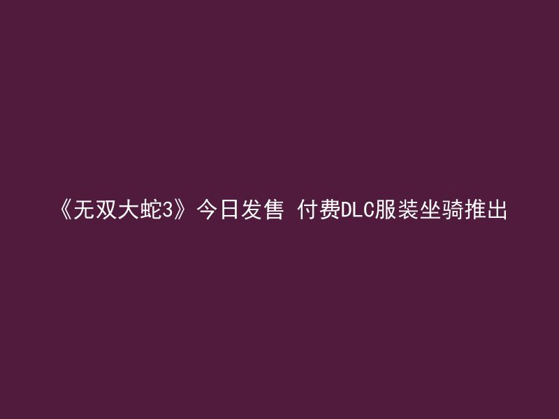 《无双大蛇3》今日发售 付费DLC服装坐骑推出