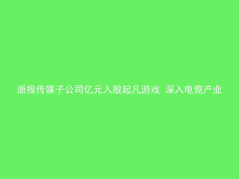 浙报传媒子公司亿元入股起凡游戏 深入电竞产业