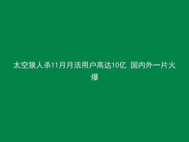 太空狼人杀11月月活用户高达10亿 国内外一片火爆