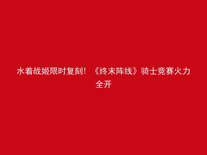 水着战姬限时复刻! 《终末阵线》骑士竞赛火力全开