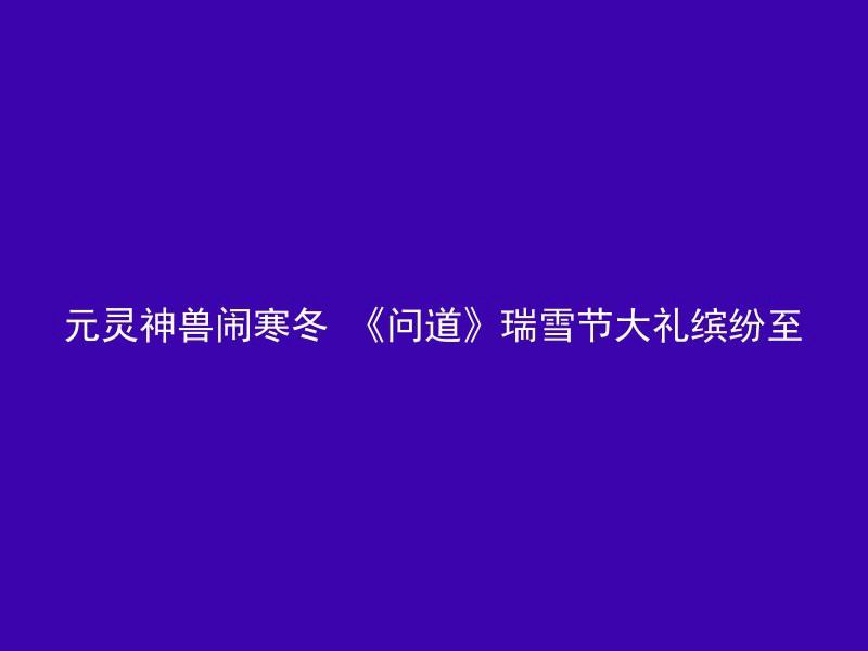 元灵神兽闹寒冬 《问道》瑞雪节大礼缤纷至